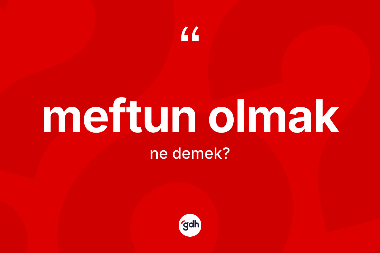 Meftun olmak ifadesi nedir? Meftun olmak sözü hangi durumlarda kullanılır?