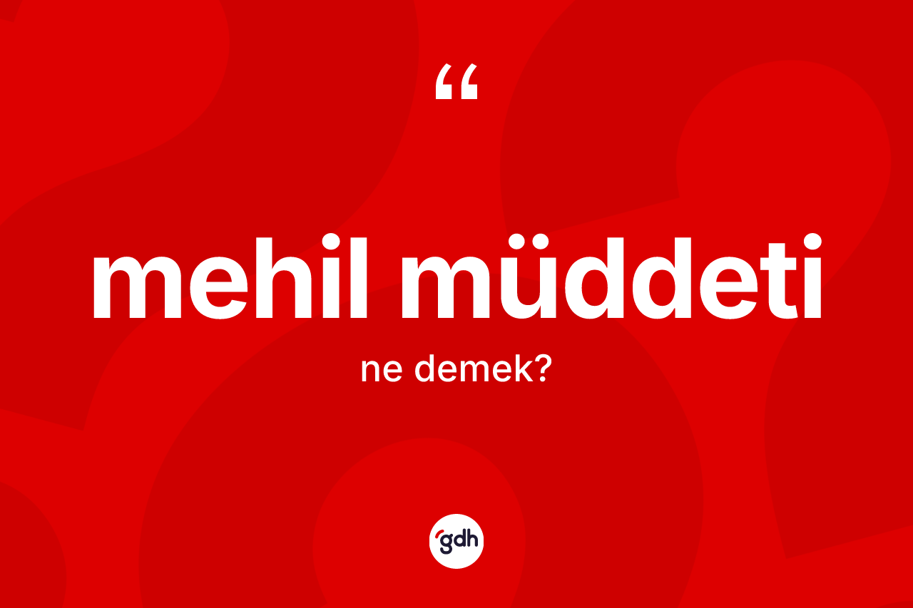 Mehil müddeti kelimesinin anlamı nedir? Mehil müddetinin kısaca tanımı nedir?