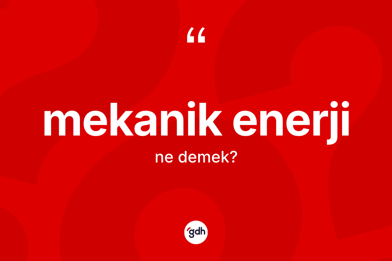 Mekanik enerji  kelimesinin tanımı nedir? Mekanik enerji in TDK'ya göre anlamı nedir?