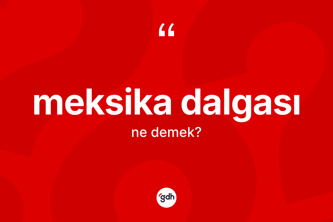 Meksika dalgası kelimesinin anlamı nedir? Meksika dalgasının sözlükteki anlamı nedir?