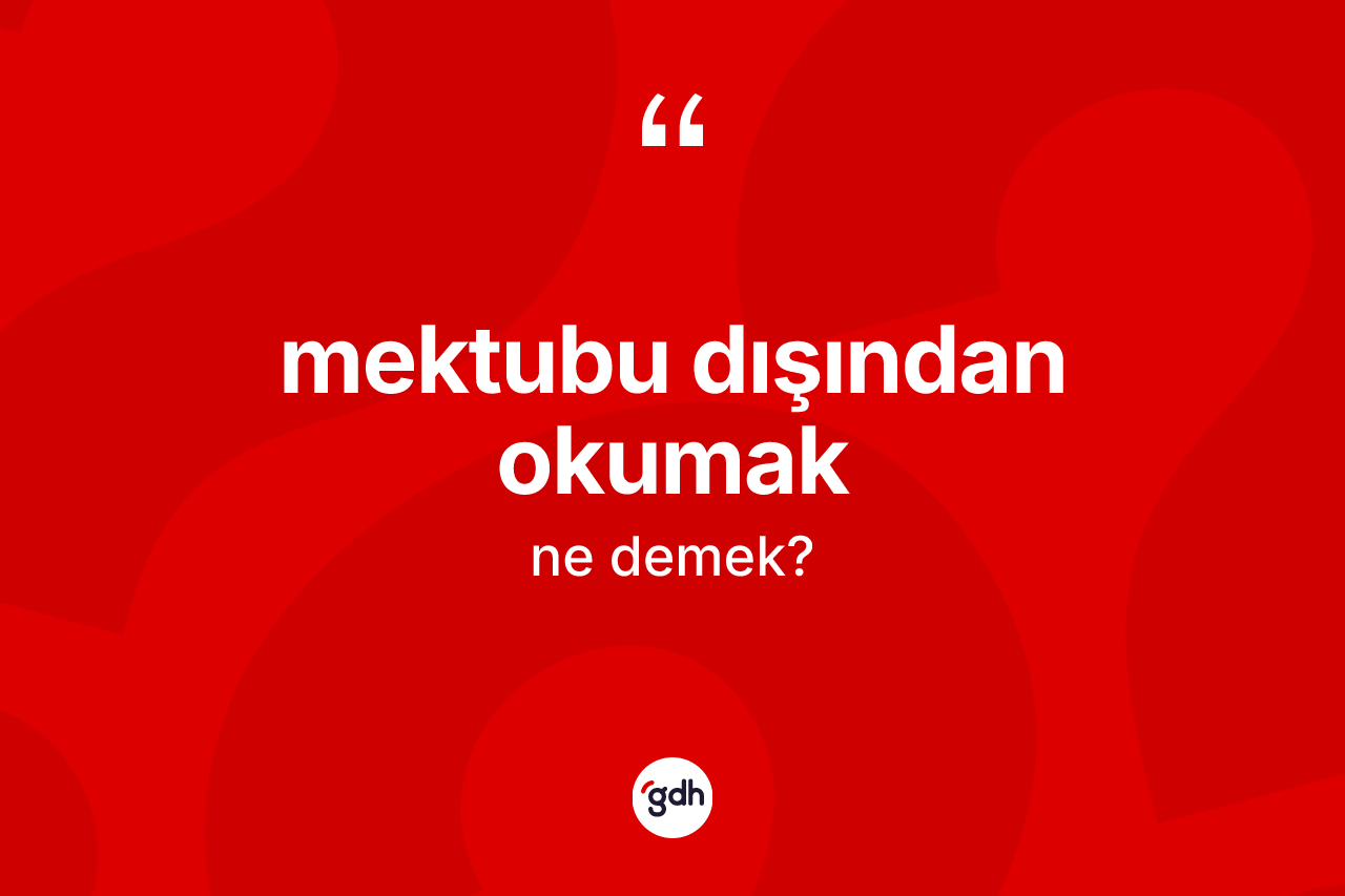Mektubu dışından okumak nedir? Mektubu dışından okumak sözü hangi durumlarda kullanılır?