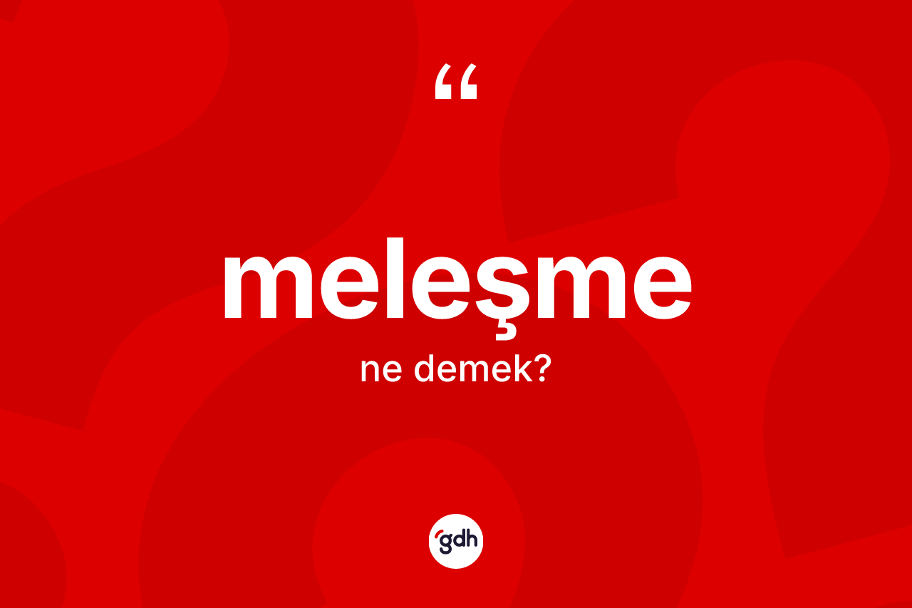 Meleşme kelimesi ne demek? Meleşmenin TDK'ya göre anlamı nedir?