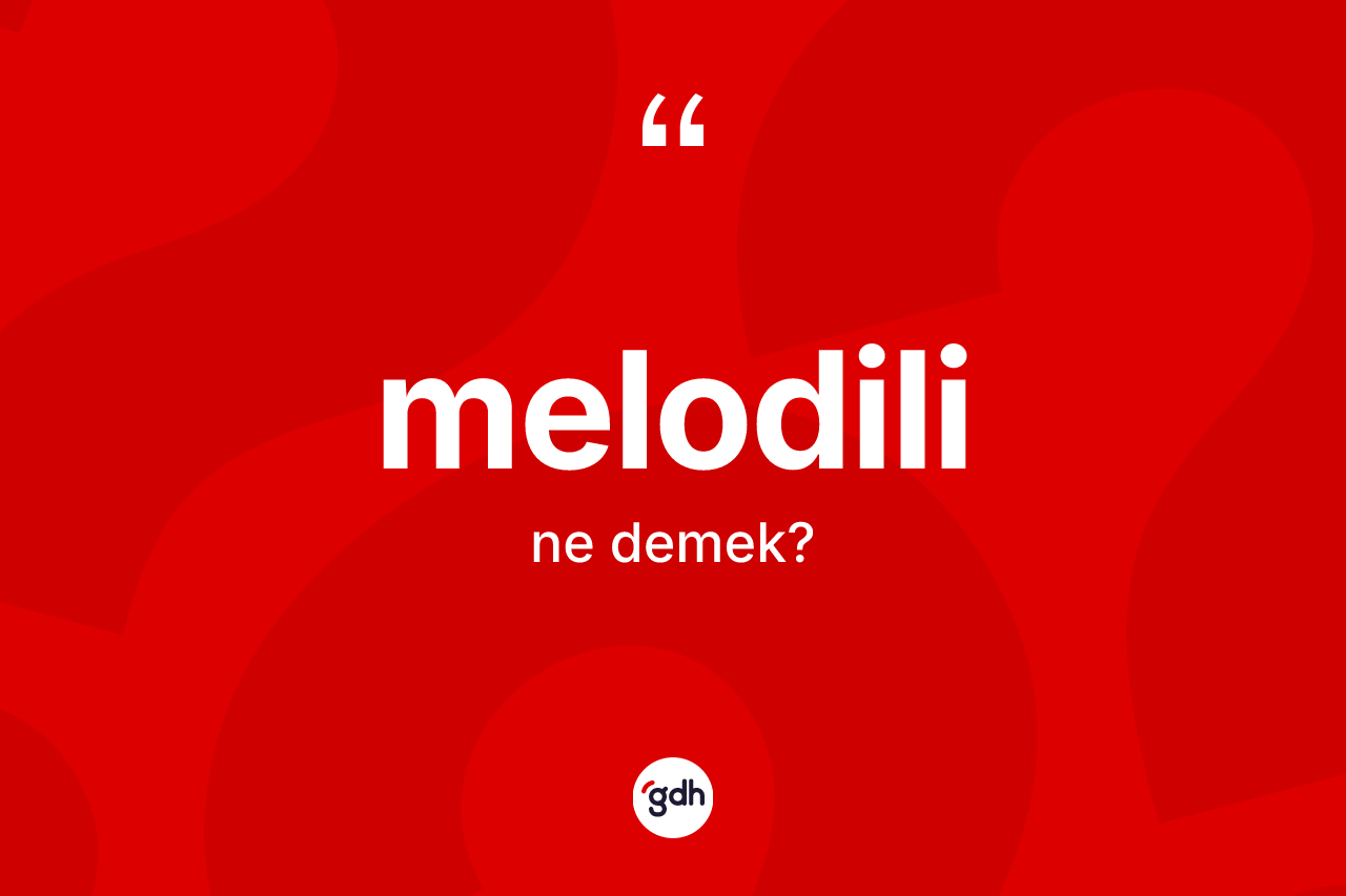 Melodili nedir? Melodilinin TDK'ya göre anlamı nedir?
