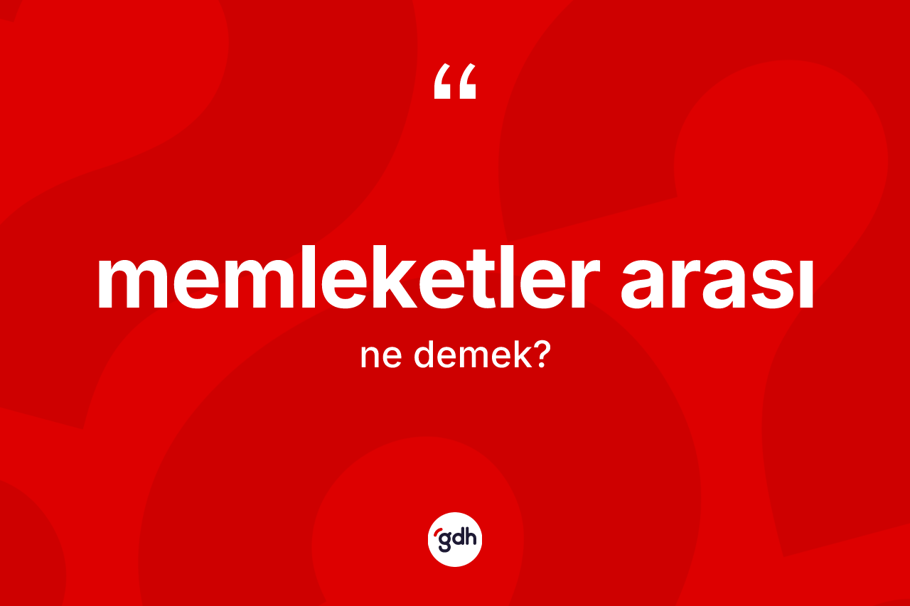 Memleketler arası kelimesi ne anlama gelir? Memleketler arasının kısaca tanımı nedir?