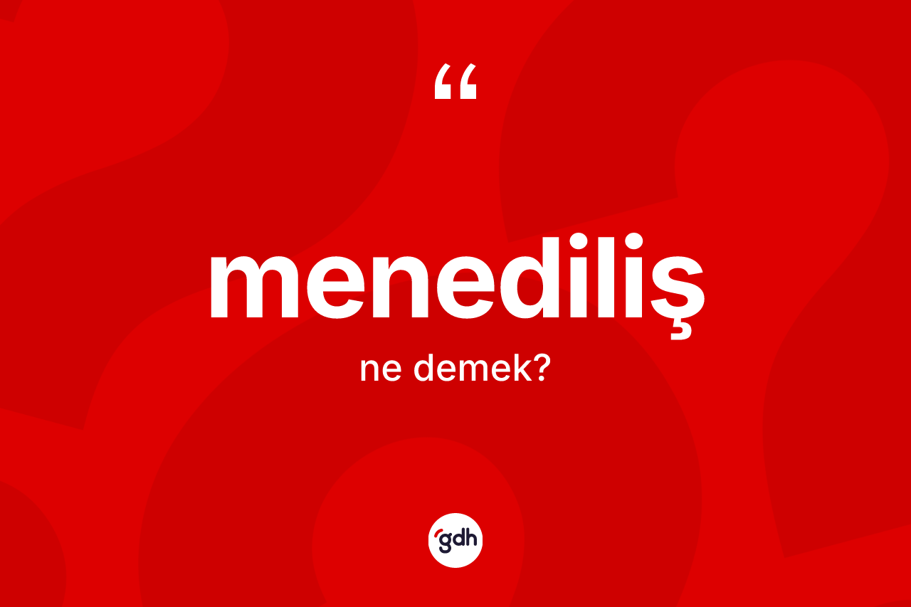 Menediliş kelimesi ne demek? Menediliş kelimesinin kaç farklı anlamı var?