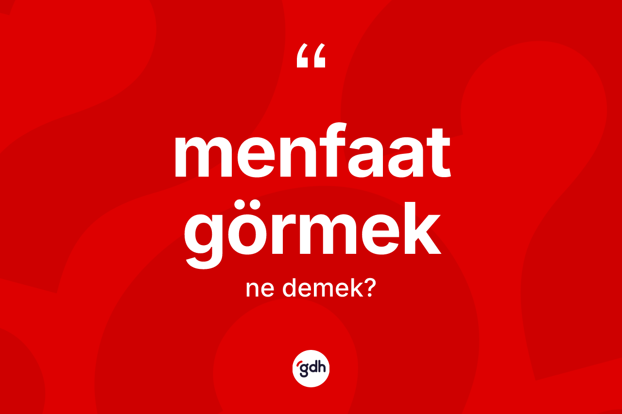 Menfaat görmek ifadesinin kısaca anlamı nedir? Menfaat görmek ifadesinin TDK anlamı nedir?