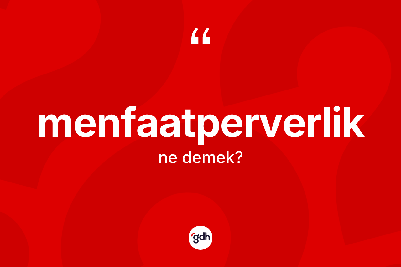 Menfaatperverlik ne anlama gelir? Menfaatperverliğin kısaca tanımı nedir?