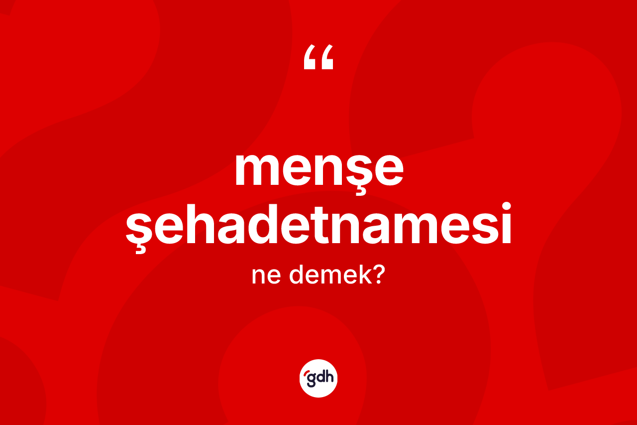 Menşe şehadetnamesi kelimesinin anlamı nedir? Menşe şehadetnamesinin kısaca tanımı nedir?