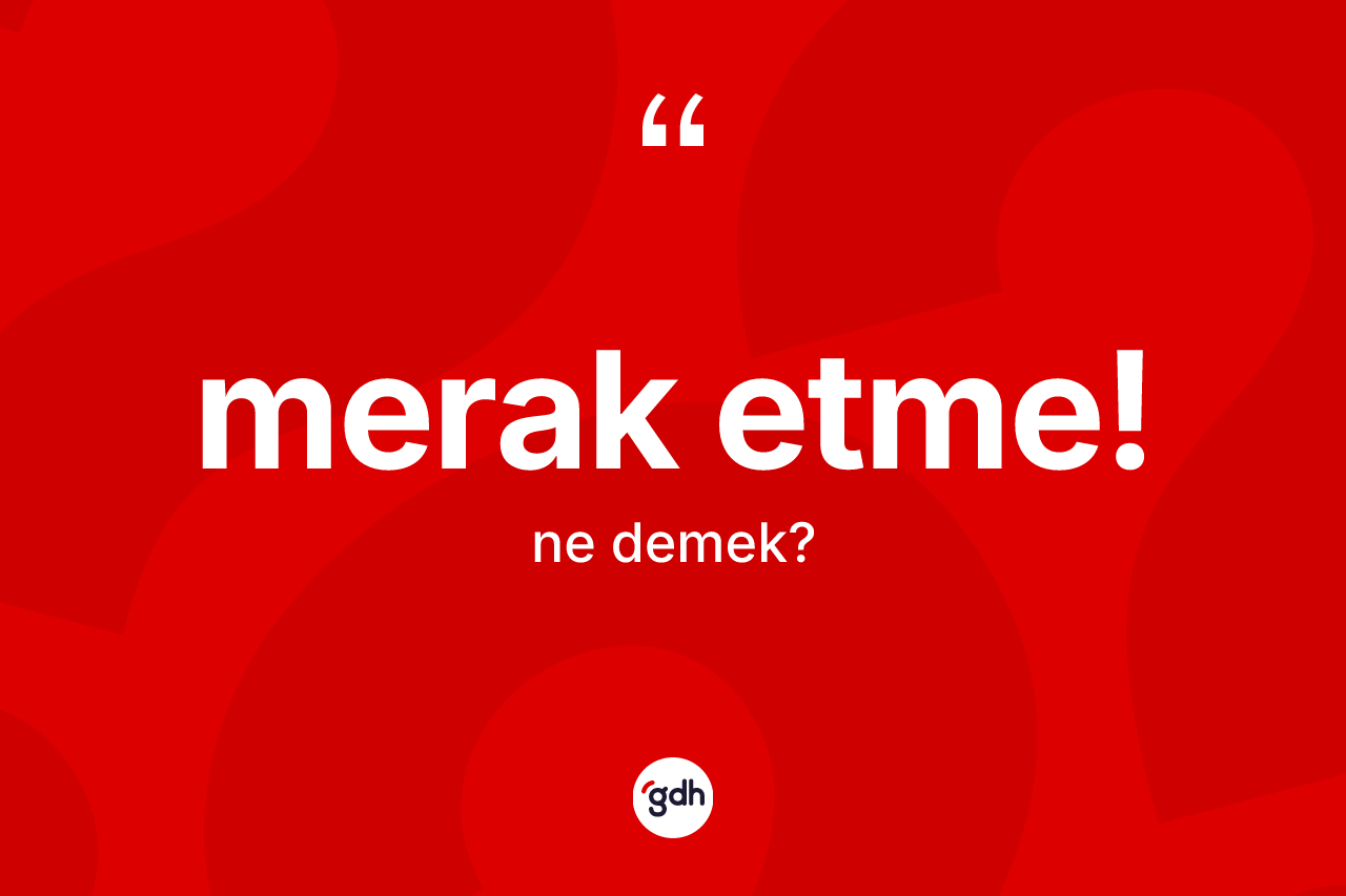 Merak etme! sözü ne demektir?