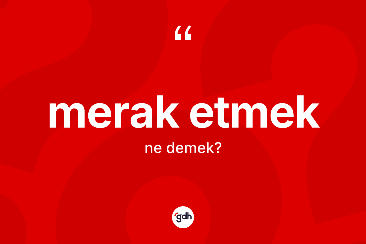 Merak etmek ifadesi nedir? Merak etmek sözünün TDK açıklaması nedir?