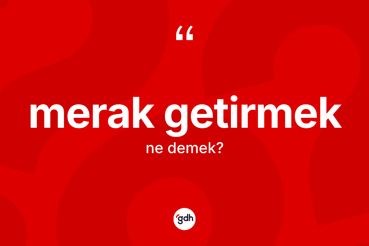 Merak getirmek ifadesinin anlamı nedir? Merak getirmek ifadesi nerede kullanılır?
