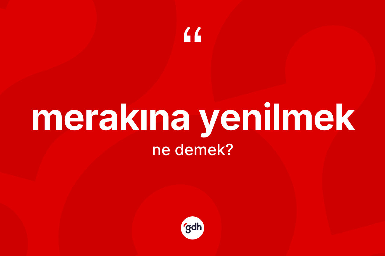 Merakına yenilmek ifadesinin anlamı nedir? Merakına yenilmek ifadesi nerede kullanılır?