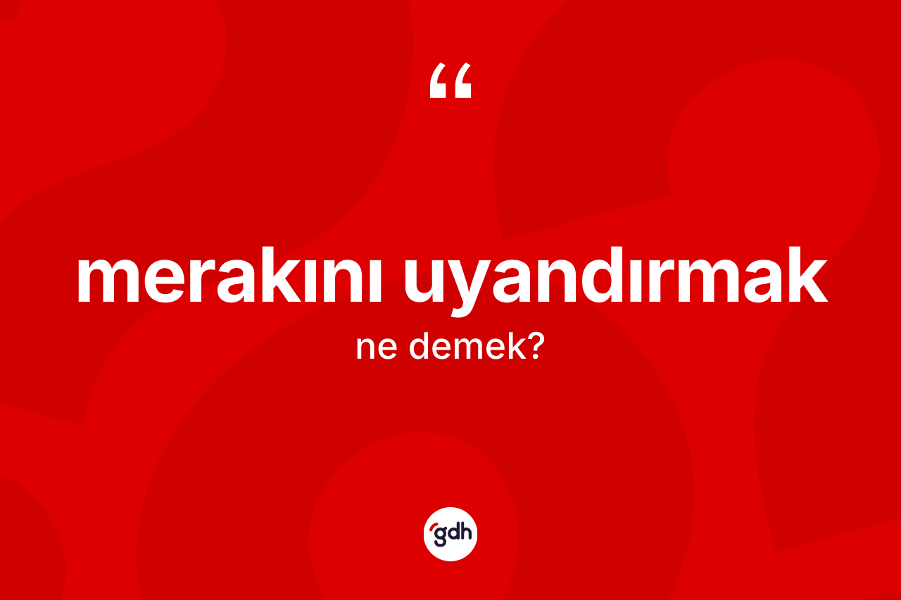 Merakını uyandırmak sözü ne demektir?