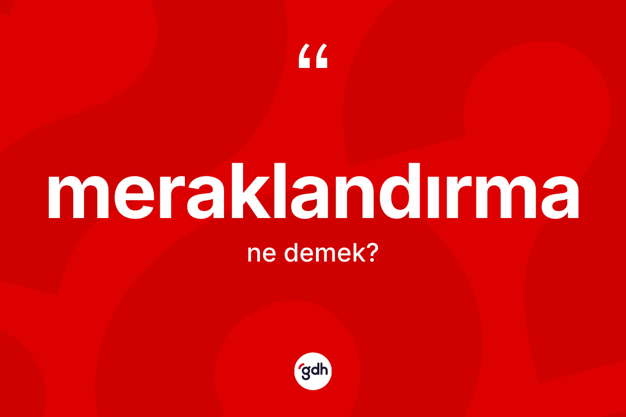Meraklandırma ne demek? Meraklandırmanın TDK'ya göre anlamı nedir?
