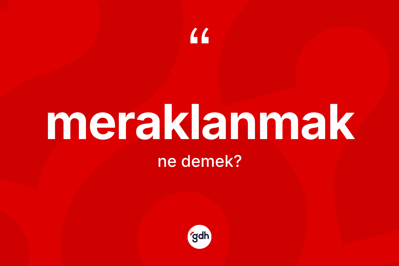 Meraklanmak ne demek? Meraklanmağın TDK'ya göre anlamı nedir?