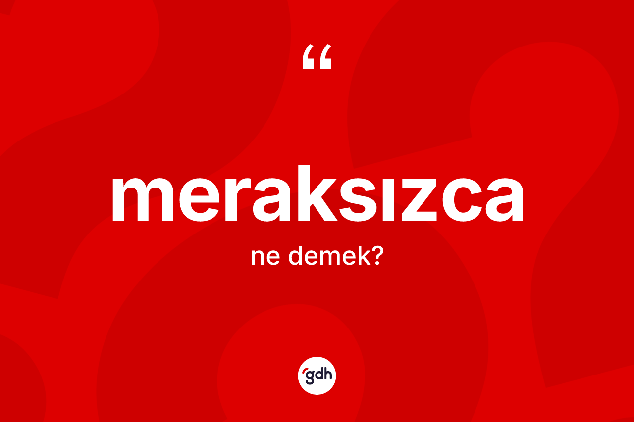 Meraksızca ne demek? Meraksızcanın kısaca tanımı nedir?