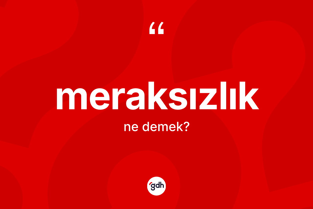 Meraksızlık kelimesi ne anlama gelir? Meraksızlığın sözlükteki anlamı nedir?