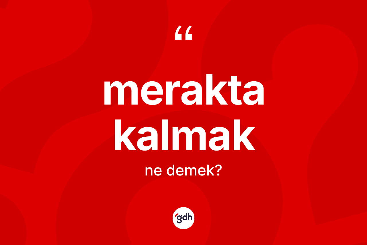 Merakta kalmak ifadesi ne demektir? Merakta kalmak sözü hangi durumlarda kullanılır?