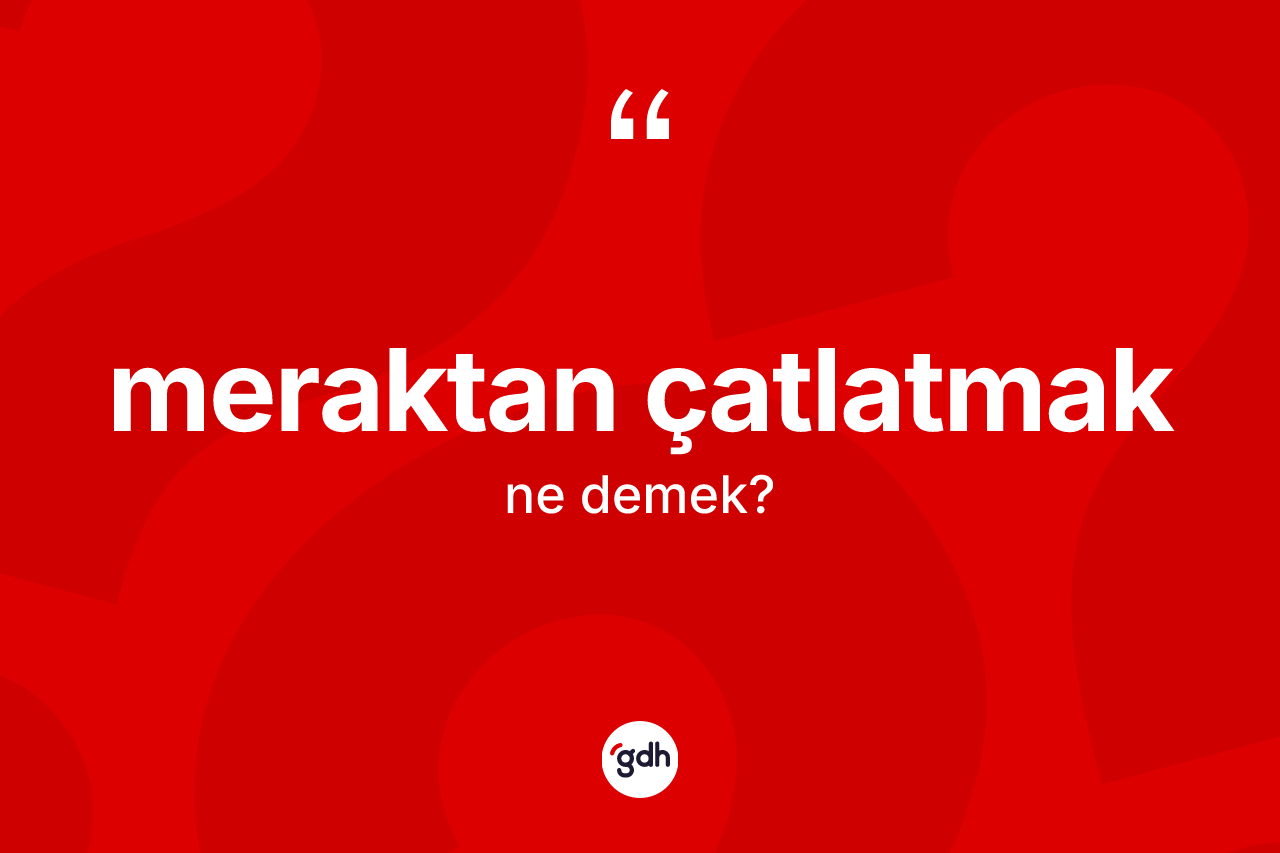 Meraktan çatlatmak ifadesinin anlamı nedir?