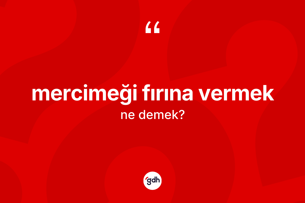 Mercimeği fırına vermek ne demektir? Mercimeği fırına vermek ifadesi hangi durumlarda kullanılır