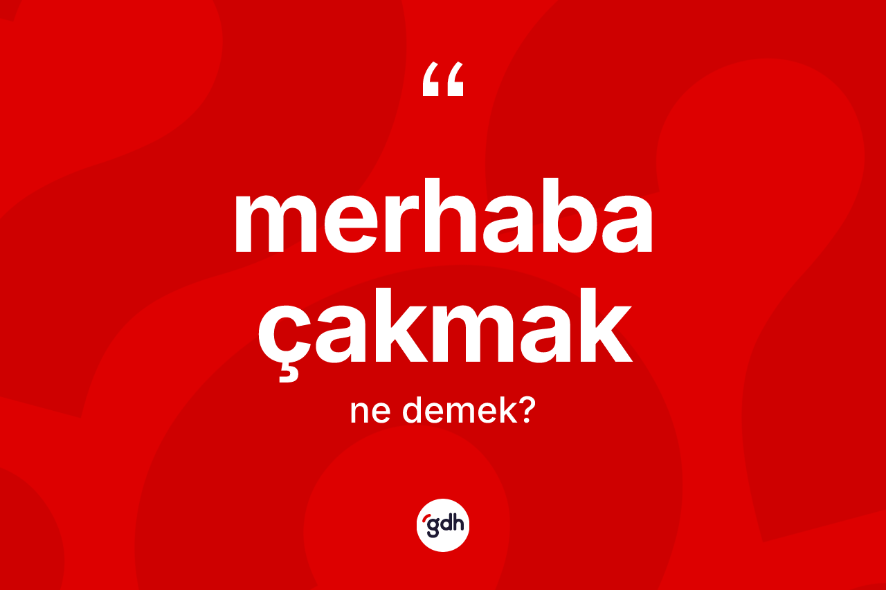 Merhaba çakmak sözü neyi anlatır? Merhaba çakmak ifadesi hangi durumlarda kullanılır