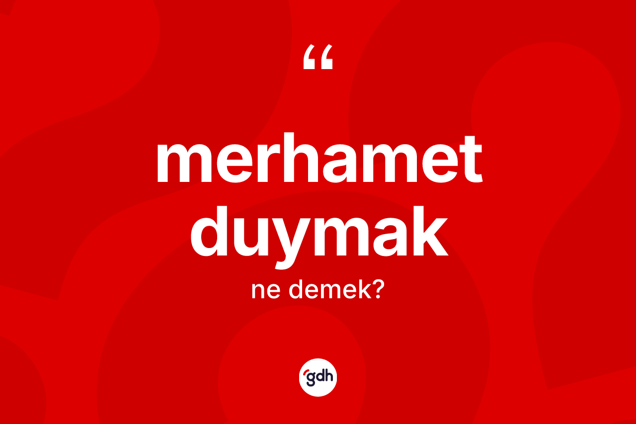 Merhamet duymak ifadesinin kısaca tanımı nedir? Merhamet duymak ifadesi nerede kullanılır?