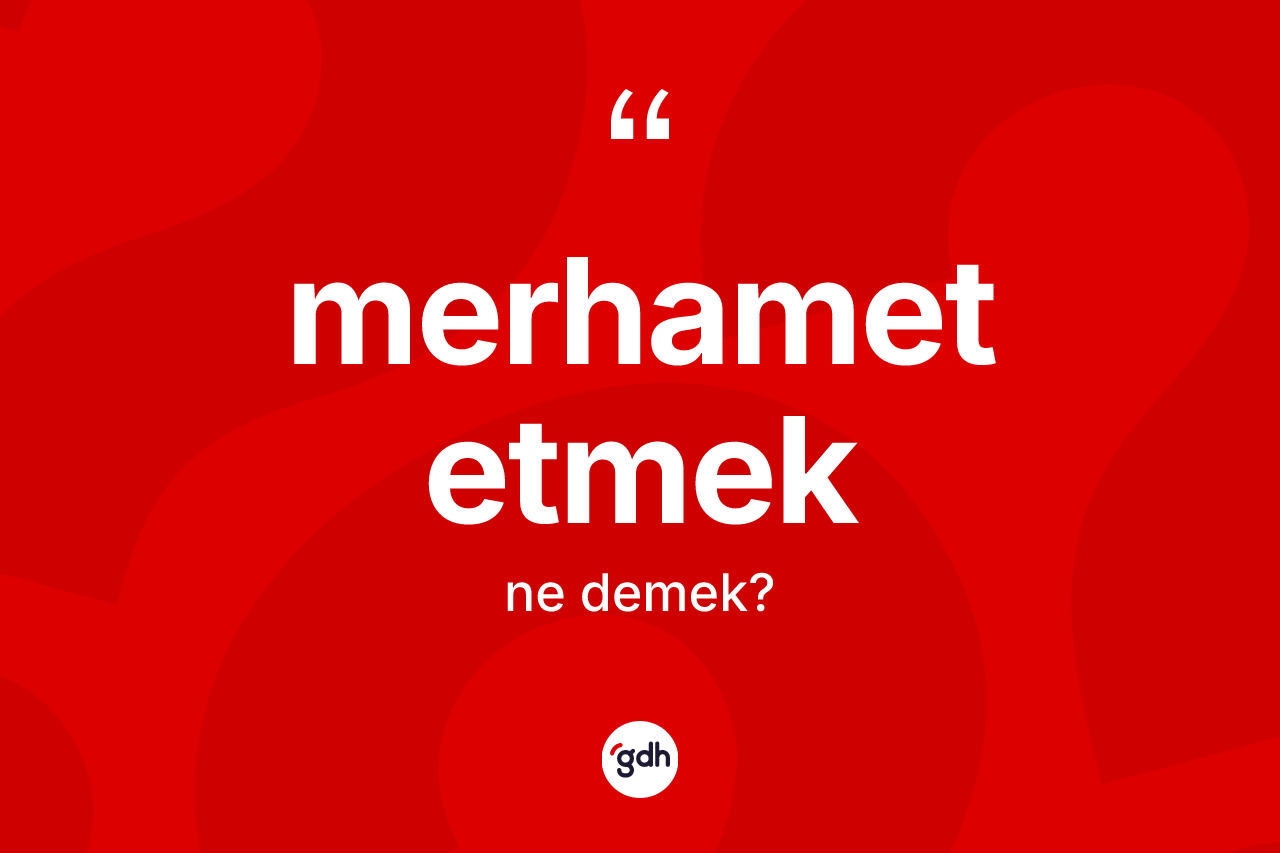Merhamet etmek ifadesinin kısaca tanımı nedir? Merhamet etmek ifadesi nerede kullanılır?
