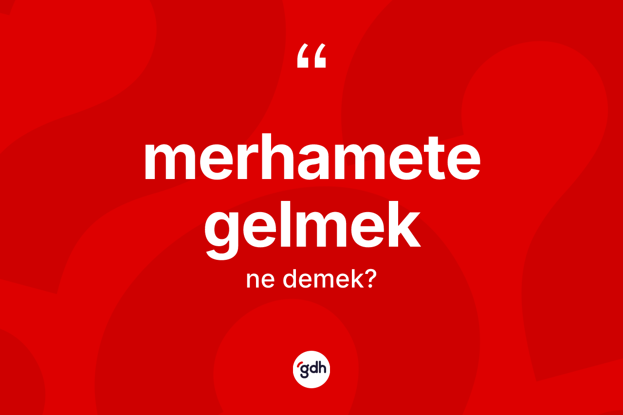 Merhamete gelmek nedir? Merhamete gelmek sözü nerede kullanılır?
