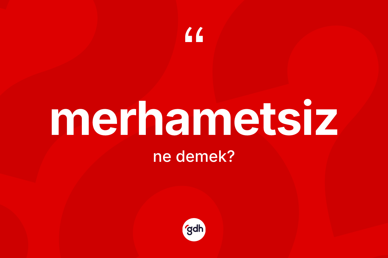 Merhametsiz kelimesi nedir? Merhametsizin TDK'ya göre anlamı nedir?