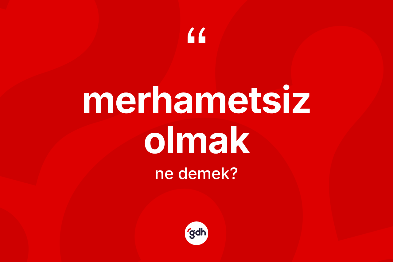 Merhametsiz olmak ifadesinin kısaca tanımı nedir?