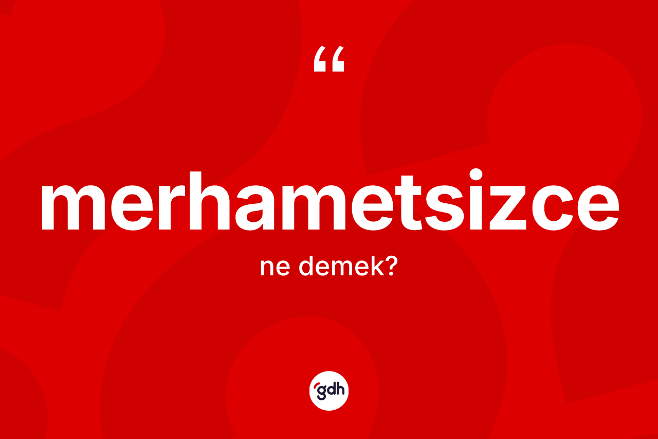 Merhametsizce kelimesi ne anlama gelir? Merhametsizcenin TDK'ya göre anlamı nedir?