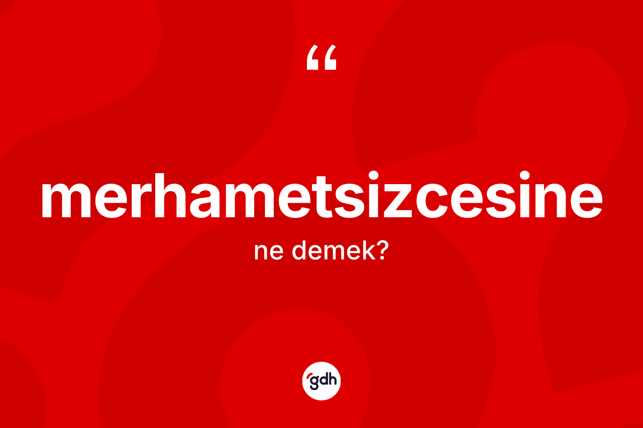 Merhametsizcesine ne anlama gelir? Merhametsizcesinenin TDK'ya göre anlamı nedir?