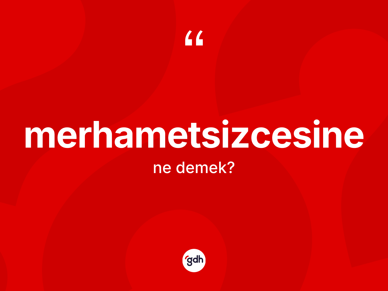 Merhametsizcesine ne anlama gelir? Merhametsizcesinenin TDK'ya göre anlamı nedir?
