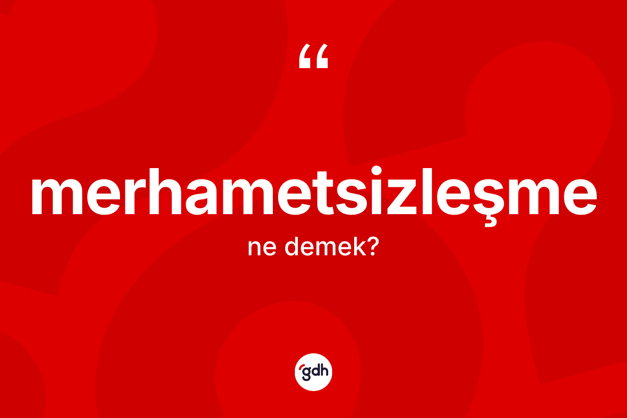 Merhametsizleşme kelimesi ne anlama gelir? Merhametsizleşme kelimesinin özellikleri nelerdir?
