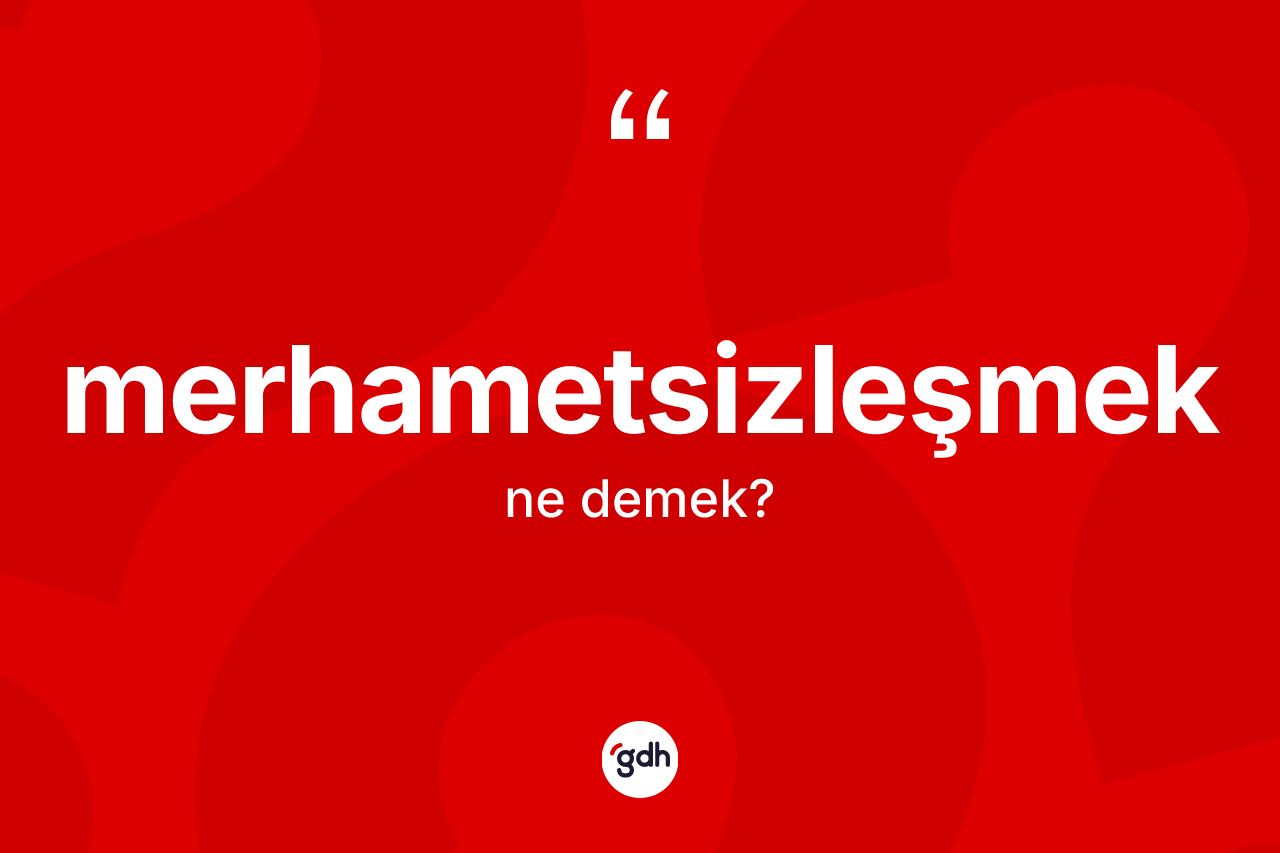 Merhametsizleşmek nedir? Merhametsizleşmeğin TDK'ya göre anlamı nedir?