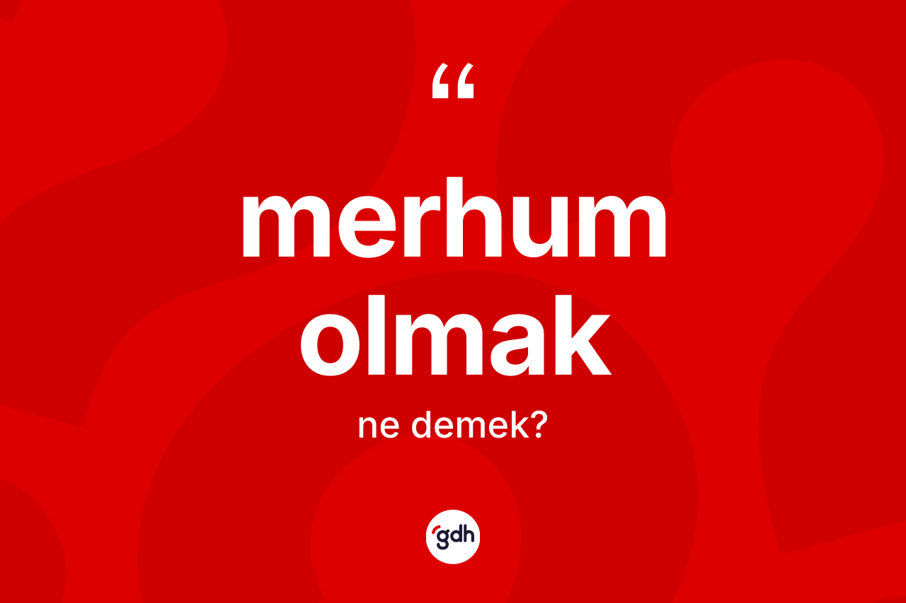 Merhum olmak ifadesi ne anlama gelir? Merhum olmak sözünün sözlük anlamı nedir?