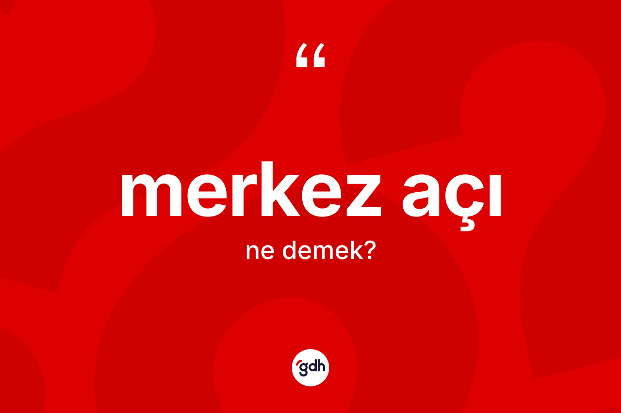 Merkez açı kelimesinin tanımı nedir? Merkez açının sözlükteki anlamı nedir?