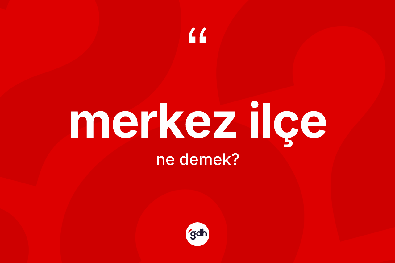 Merkez ilçe  kelimesinin anlamı nedir? Merkez ilçe in TDK'ya göre anlamı nedir?