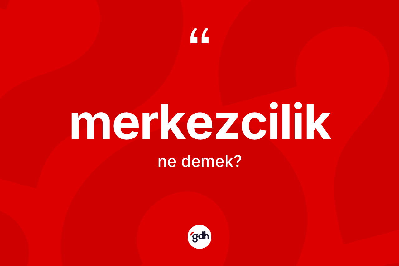 Merkezcilik nedir? Merkezcilik kelimesinin kaç farklı anlamı var?