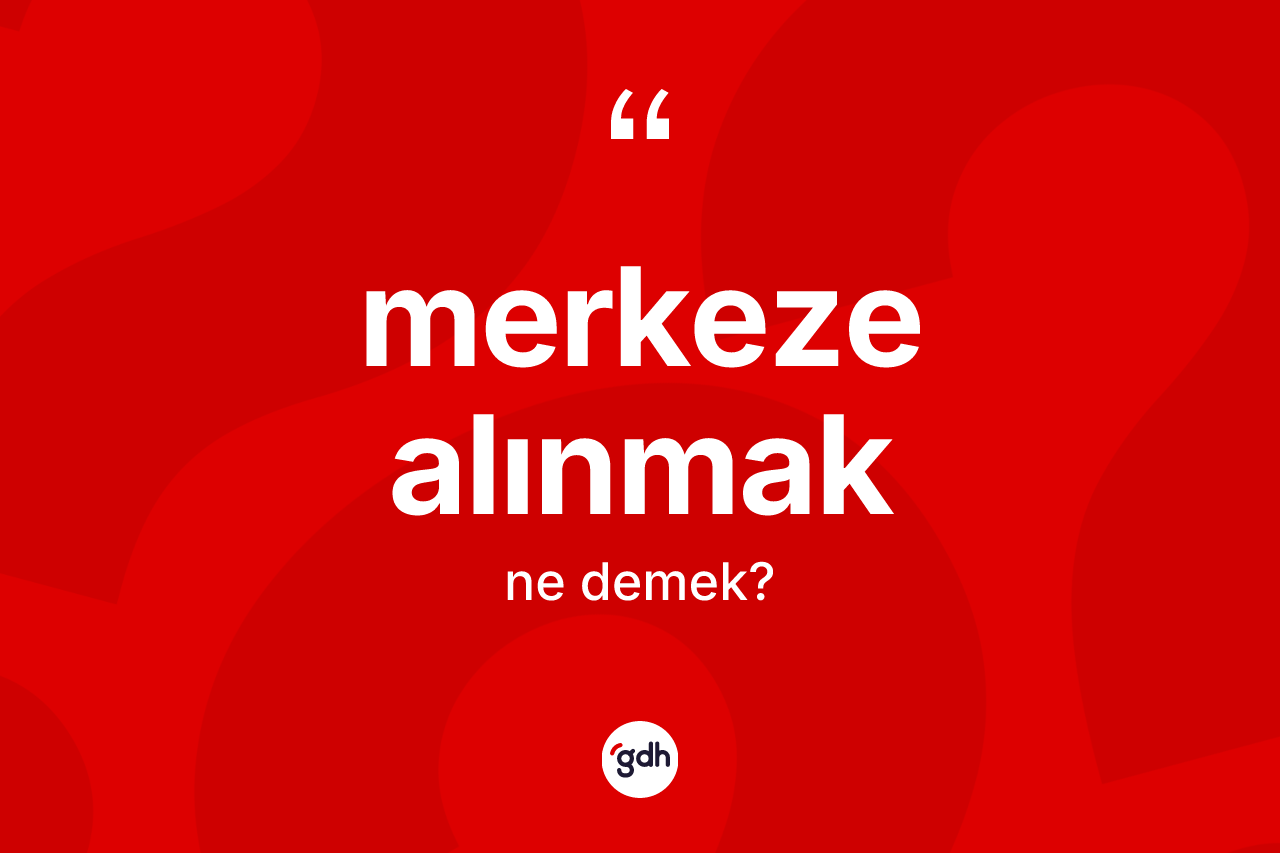 Merkeze alınmak ifadesinin kısaca tanımı nedir? Merkeze alınmak ifadesinin TDK'ya göre açıklaması nedir?
