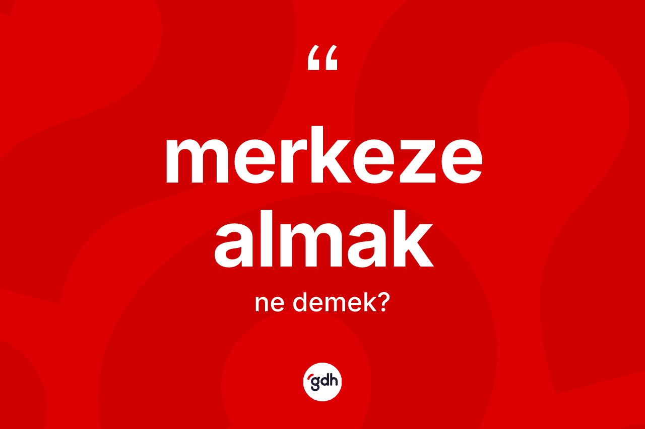 Merkeze almak sözü nedir? Merkeze almak ifadesi nerede kullanılır?
