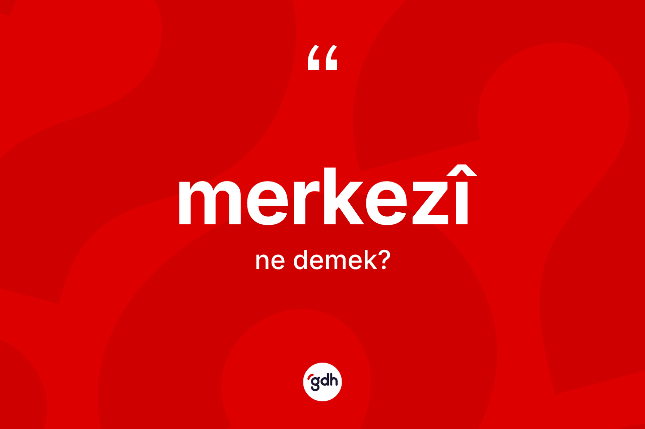 Merkezî kelimesinin sözlükteki tanımı nedir? Merkezîin sözlükteki anlamı nedir?