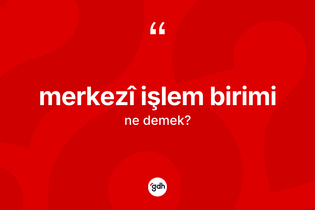 Merkezî işlem birimi  kelimesinin tanımı nedir? Merkezî işlem birimi  kelimesinin TDK'ya göre açıklaması nedir?