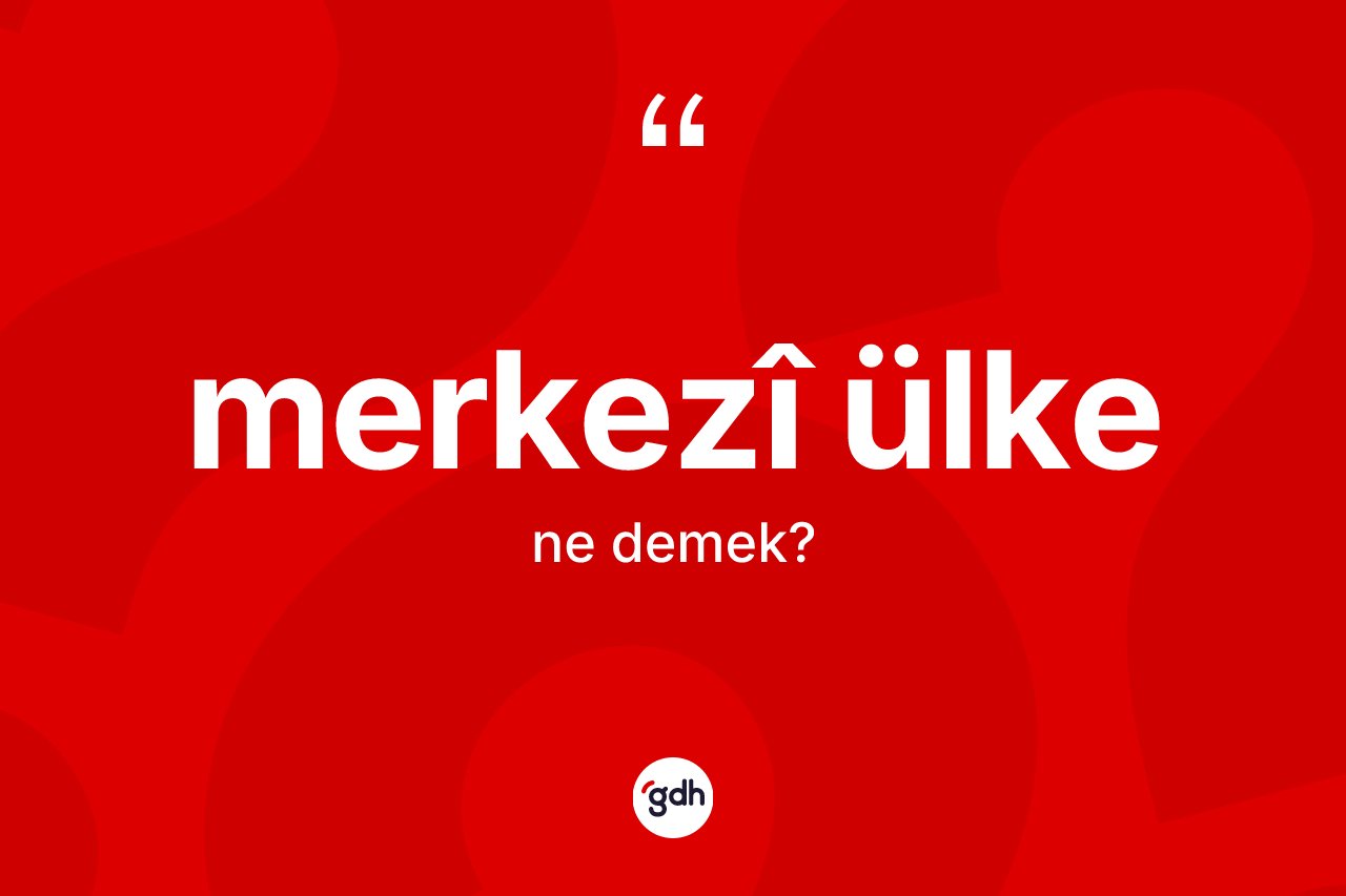 Merkezî ülke kelimesinin sözlükteki tanımı nedir? Merkezî ülke kelimesinin özellikleri nelerdir?