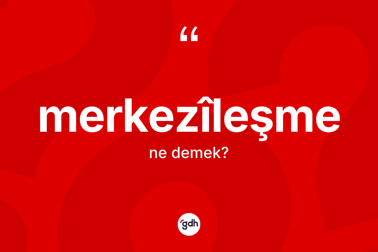 Merkezîleşme kelimesi ne anlama gelir? Merkezîleşmenin TDK'ya göre anlamı nedir?
