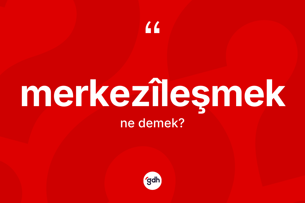 Merkezîleşmek ne anlama gelir? Merkezîleşmek kelimesinin özellikleri nelerdir?