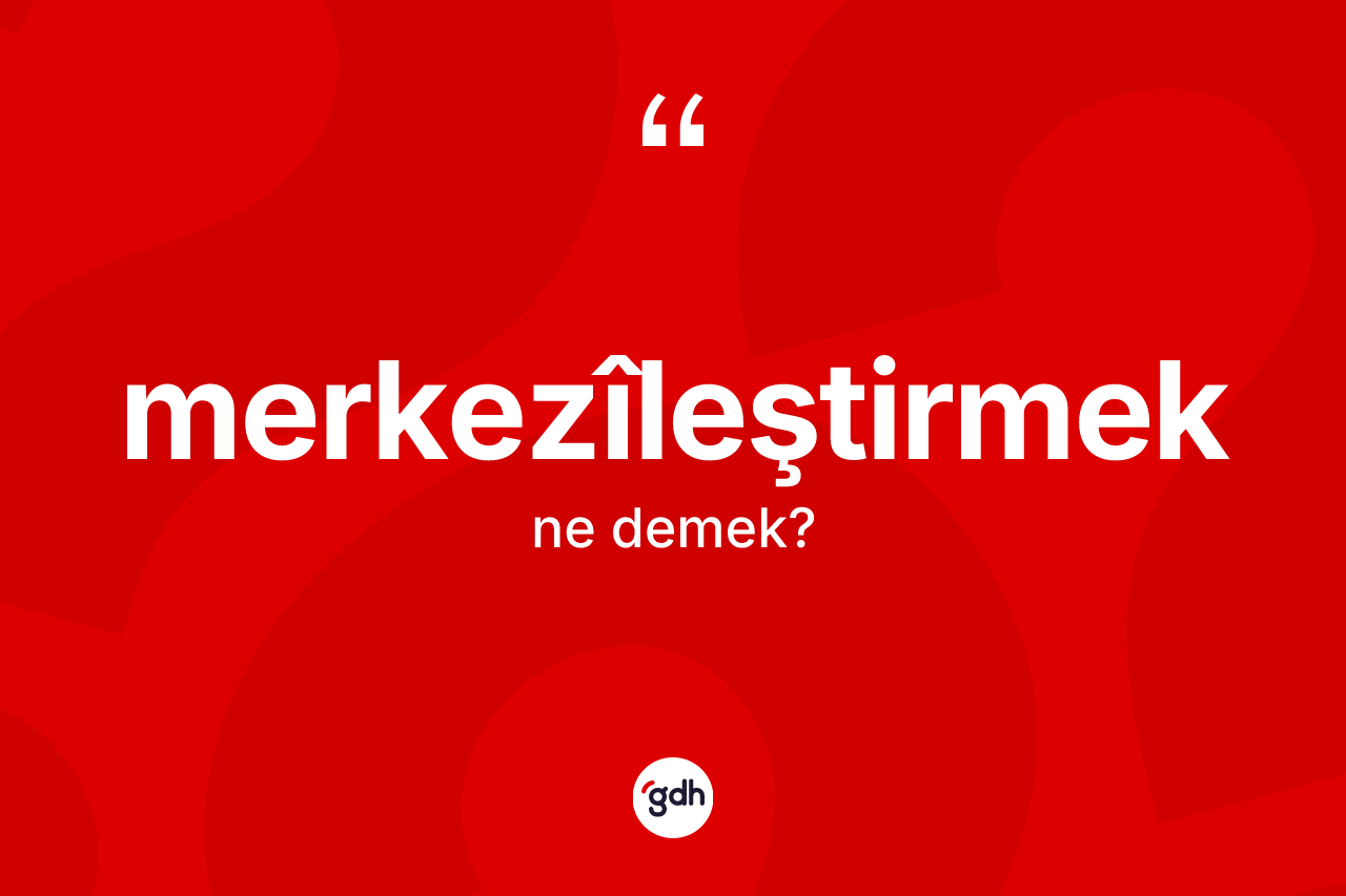 Merkezîleştirmek kelimesi ne anlama gelir? Merkezîleştirmeğin TDK'ya göre anlamı nedir?