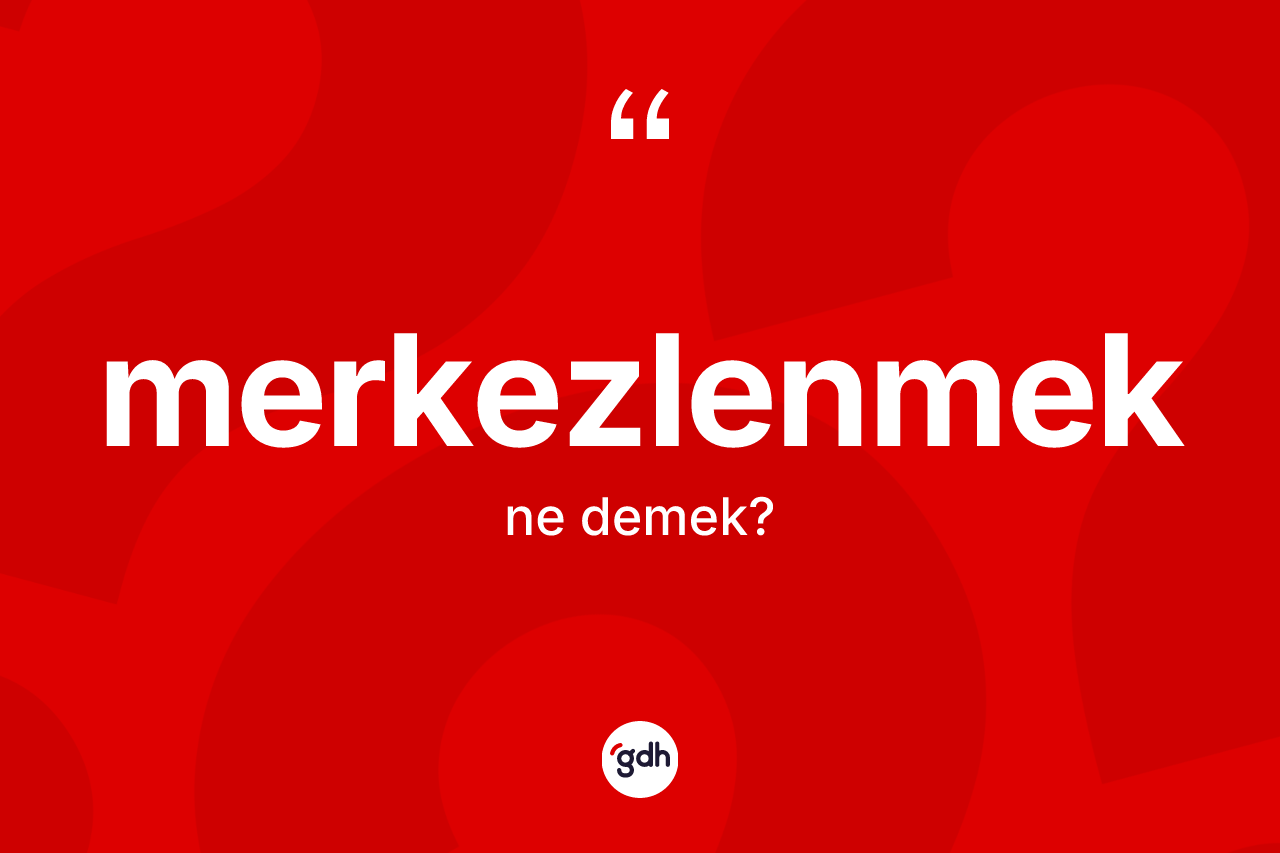Merkezlenmek kelimesi ne demek? Merkezlenmek kelimesinin TDK'ya göre açıklaması nedir?
