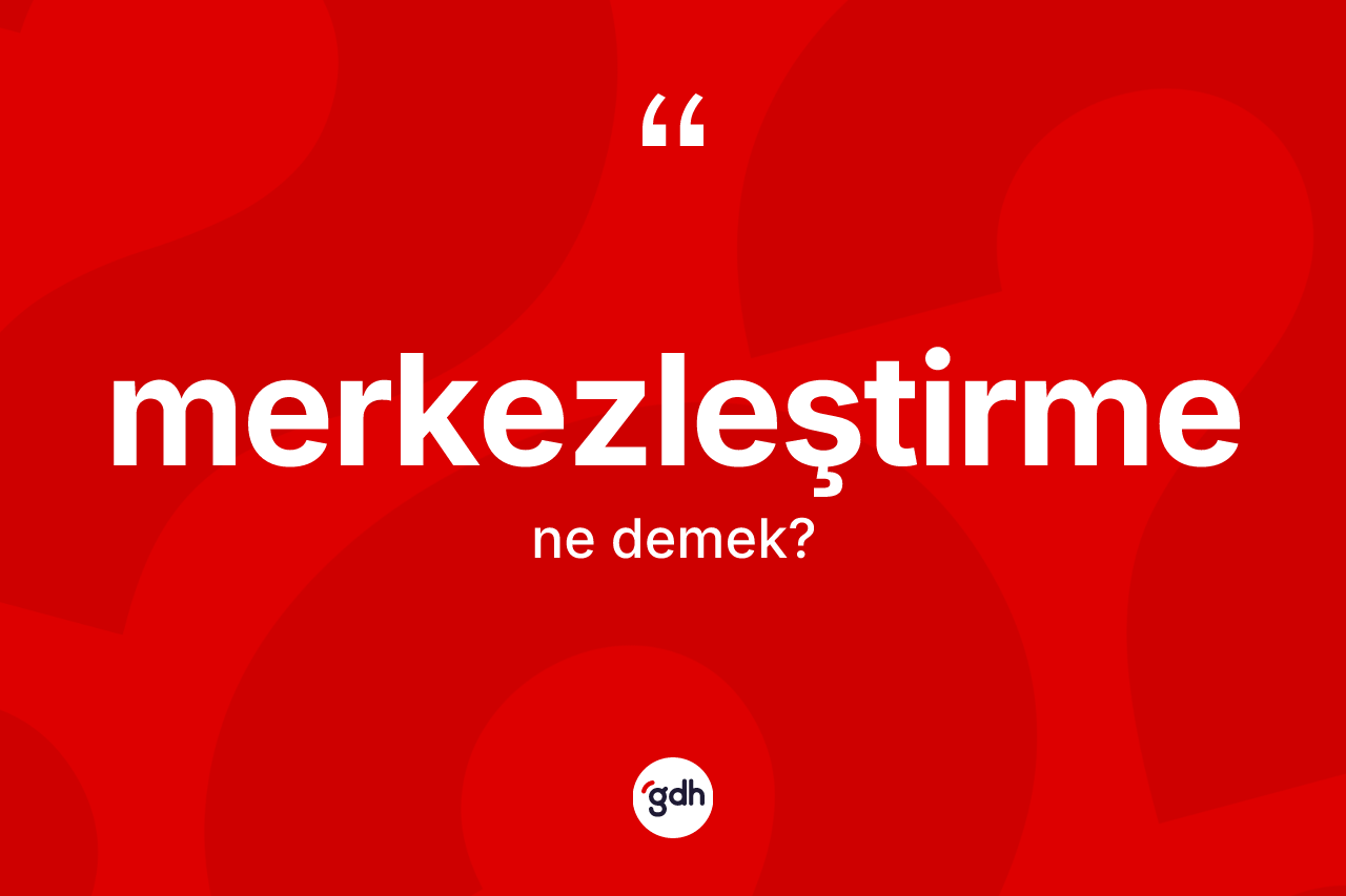 Merkezleştirme kelimesi ne demek? Merkezleştirme kelimesinin TDK'ya göre açıklaması nedir?