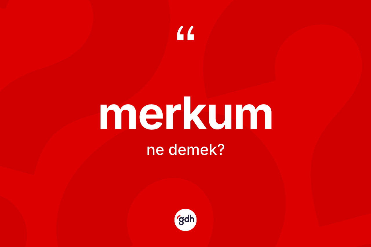 Merkum ne anlama gelir? Merkumun TDK'ya göre anlamı nedir?